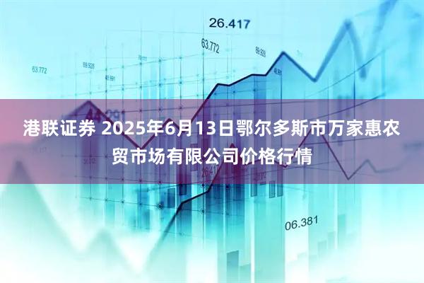 港联证券 2025年6月13日鄂尔多斯市万家惠农贸市场有限公司价格行情