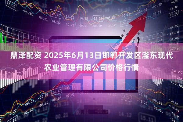 鼎泽配资 2025年6月13日邯郸开发区滏东现代农业管理有限公司价格行情