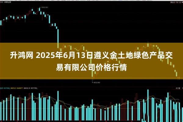 升鸿网 2025年6月13日遵义金土地绿色产品交易有限公司价格行情