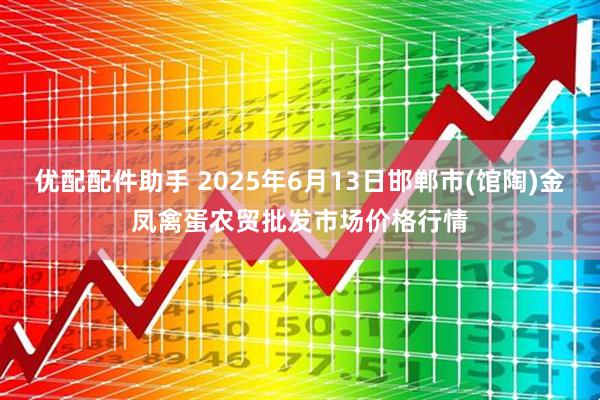 优配配件助手 2025年6月13日邯郸市(馆陶)金凤禽蛋农贸批发市场价格行情