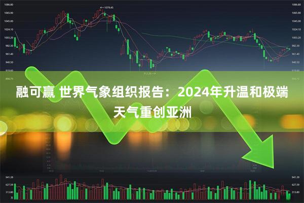 融可赢 世界气象组织报告：2024年升温和极端天气重创亚洲