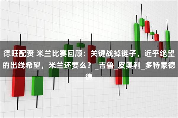 德旺配资 米兰比赛回顾：关键战掉链子，近乎绝望的出线希望，米兰还要么？_吉鲁_皮奥利_多特蒙德