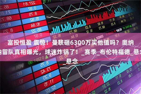 富投恒盈 震惊！曼联砸6300万买他值吗？奥纳纳留队真相曝光，球迷炸锅了！_赛季_布伦特福德_悬念