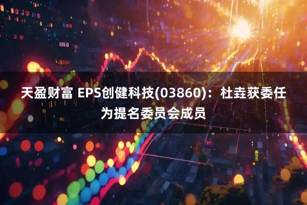 天盈财富 EPS创健科技(03860)：杜垚获委任为提名委员会成员