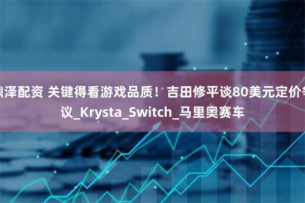 鼎泽配资 关键得看游戏品质!吉田修平谈80美元定价争议_Krysta_Switch_马里奥赛车