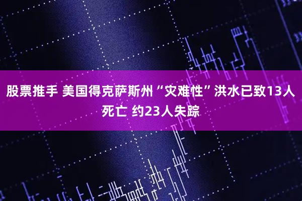 股票推手 美国得克萨斯州“灾难性”洪水已致13人死亡 约23人失踪