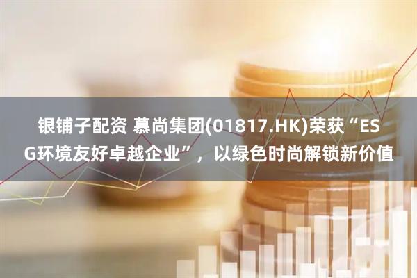 银铺子配资 慕尚集团(01817.HK)荣获“ESG环境友好卓越企业”，以绿色时尚解锁新价值