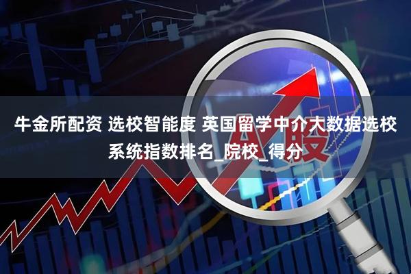 牛金所配资 选校智能度 英国留学中介大数据选校系统指数排名_院校_得分