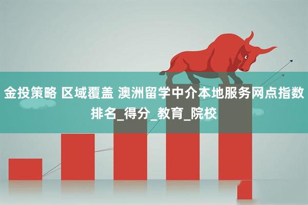 金投策略 区域覆盖 澳洲留学中介本地服务网点指数排名_得分_教育_院校