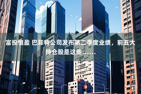 富投恒盈 巴菲特公司发布第二季度业绩,前五大持仓股是这些……
