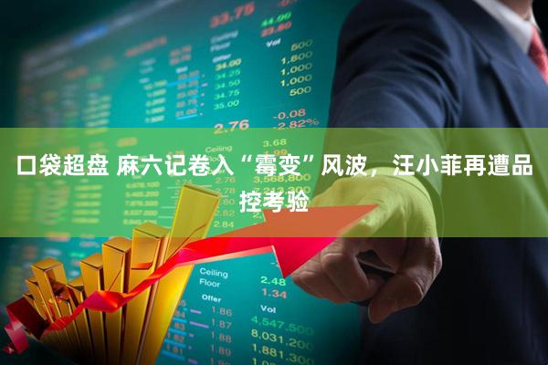 口袋超盘 麻六记卷入“霉变”风波,汪小菲再遭品控考验