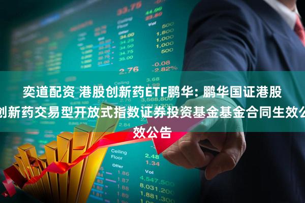 奕道配资 港股创新药ETF鹏华: 鹏华国证港股通创新药交易型开放式指数证券投资基金基金合同生效公告