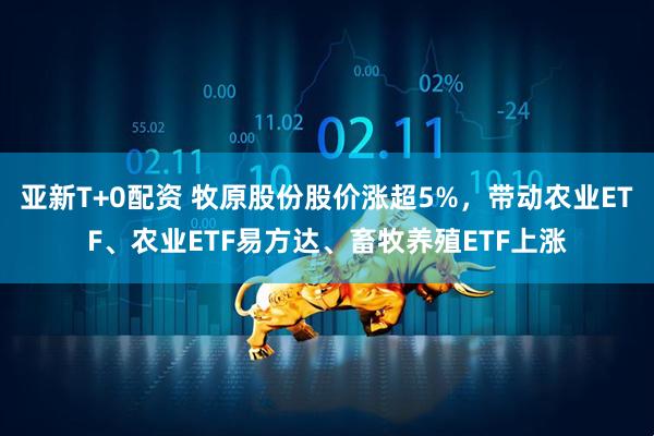 亚新T+0配资 牧原股份股价涨超5%,带动农业ETF、农业ETF易方达、畜牧养殖ETF上涨