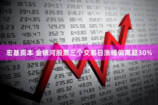 宏基资本 金银河股票三个交易日涨幅偏离超30%