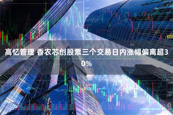 高忆管理 香农芯创股票三个交易日内涨幅偏离超30%