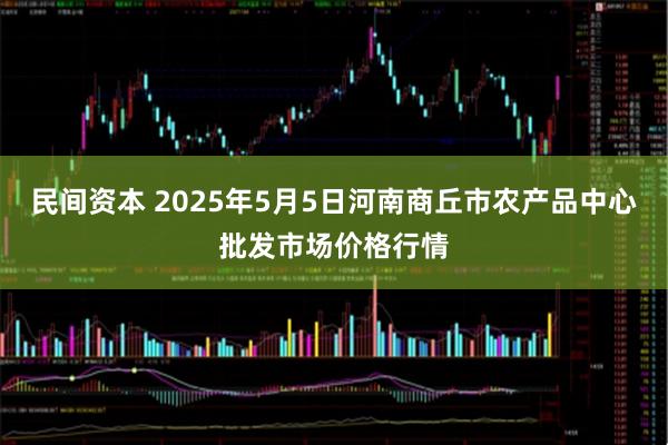 民间资本 2025年5月5日河南商丘市农产品中心批发市场价格行情