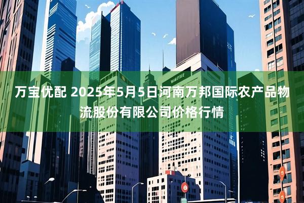 万宝优配 2025年5月5日河南万邦国际农产品物流股份有限公司价格行情