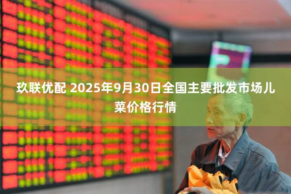 玖联优配 2025年9月30日全国主要批发市场儿菜价格行情
