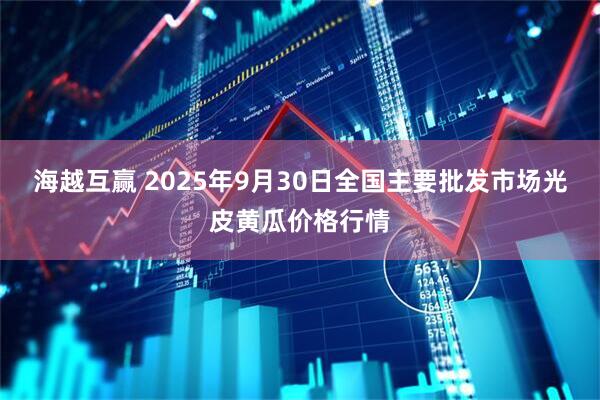 海越互赢 2025年9月30日全国主要批发市场光皮黄瓜价格行情