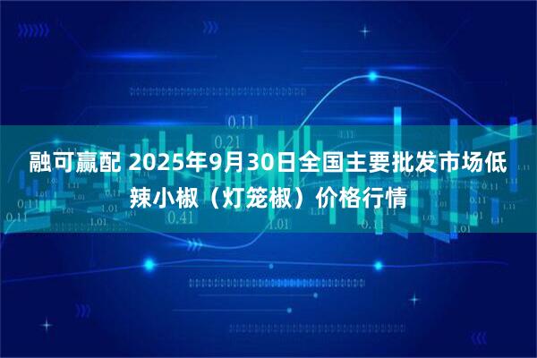 融可赢配 2025年9月30日全国主要批发市场低辣小椒（灯笼椒）价格行情