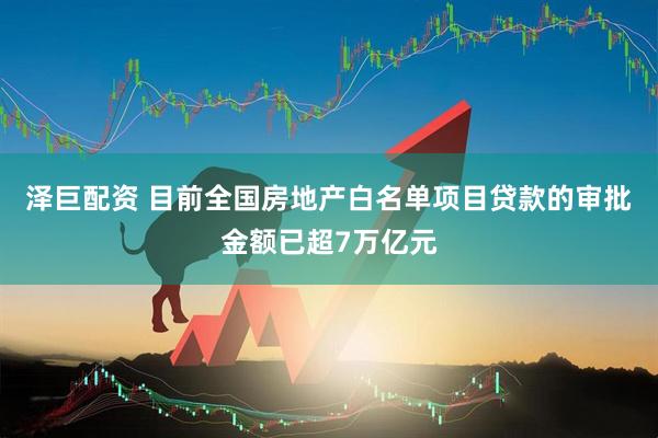 泽巨配资 目前全国房地产白名单项目贷款的审批金额已超7万亿元