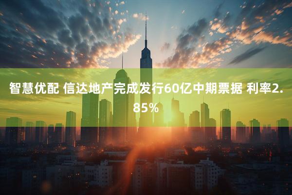 智慧优配 信达地产完成发行60亿中期票据 利率2.85%