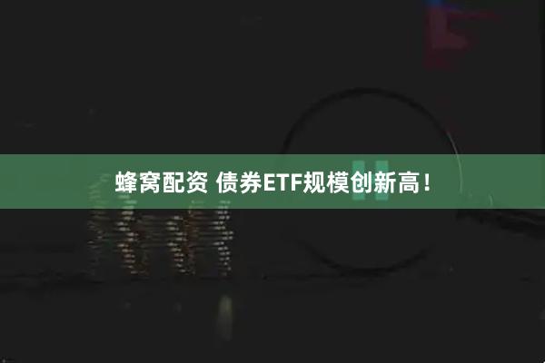 蜂窝配资 债券ETF规模创新高！