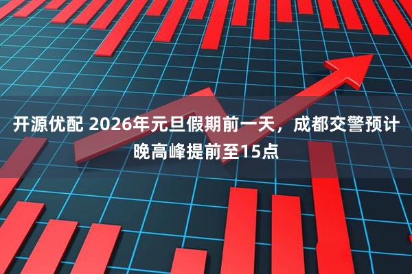 开源优配 2026年元旦假期前一天，成都交警预计晚高峰提前至15点