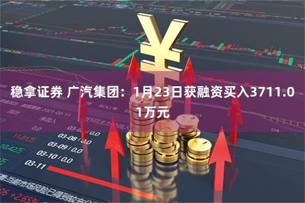稳拿证券 广汽集团：1月23日获融资买入3711.01万元