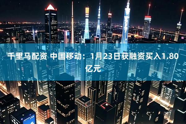 千里马配资 中国移动：1月23日获融资买入1.80亿元