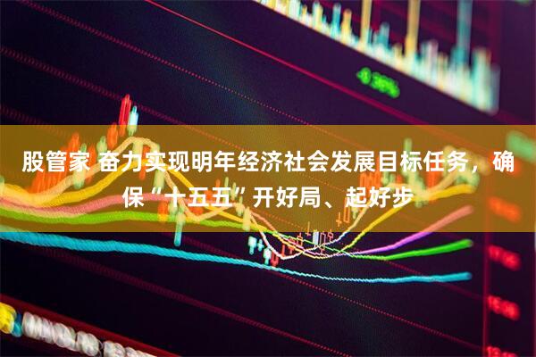 股管家 奋力实现明年经济社会发展目标任务，确保“十五五”开好局、起好步